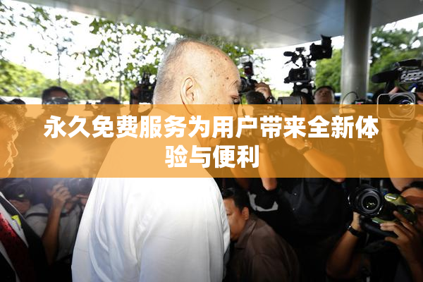 永久免费服务为用户带来全新体验与便利