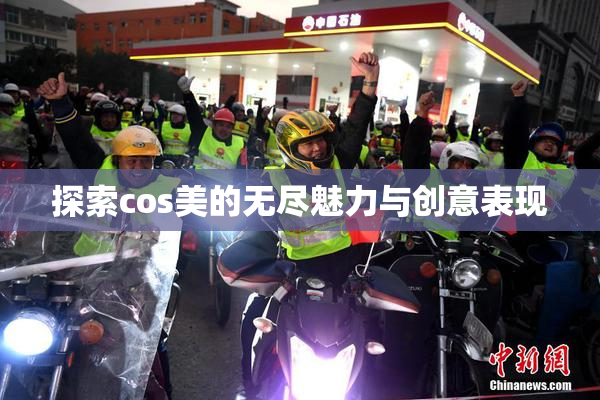 探索cos美的无尽魅力与创意表现