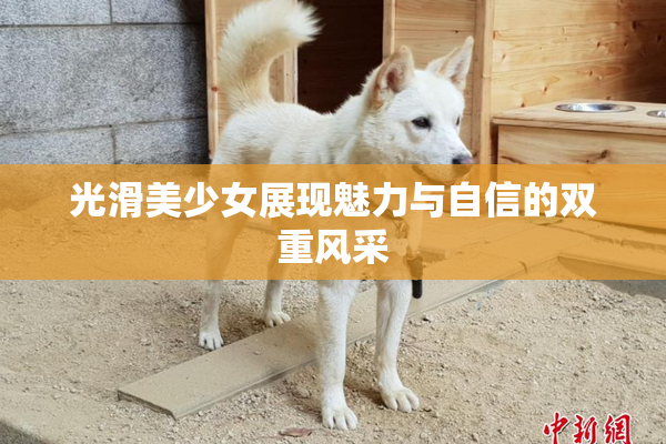 光滑美少女展现魅力与自信的双重风采