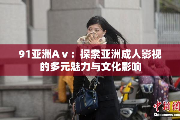 91亚洲Aⅴ：探索亚洲成人影视的多元魅力与文化影响