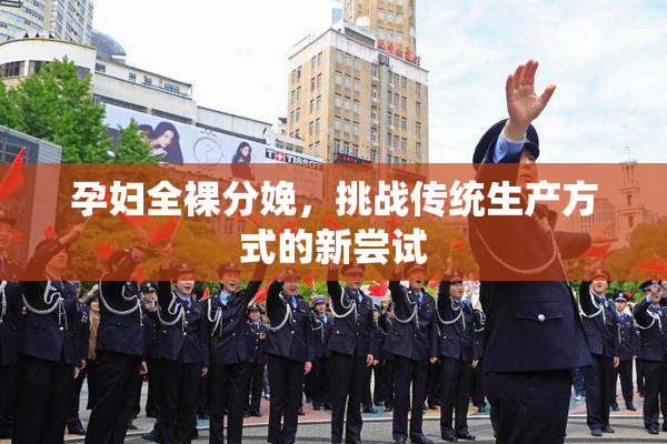 孕妇全裸分娩，挑战传统生产方式的新尝试