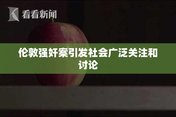 伦敦强奸案引发社会广泛关注和讨论