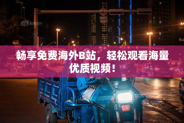 畅享免费海外B站，轻松观看海量优质视频！