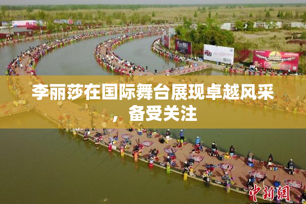 李丽莎在国际舞台展现卓越风采，备受关注
