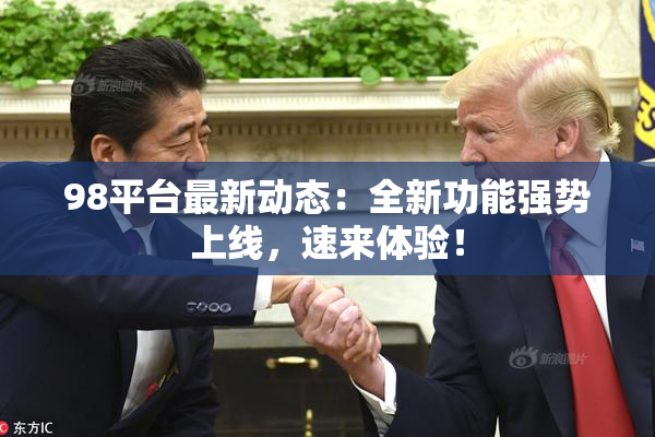 98平台最新动态：全新功能强势上线，速来体验！