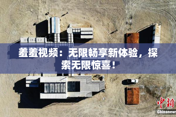 羞羞视频：无限畅享新体验，探索无限惊喜！