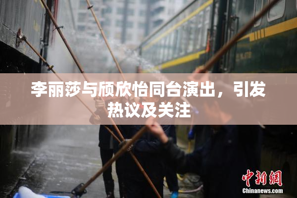 李丽莎与颀欣怡同台演出，引发热议及关注