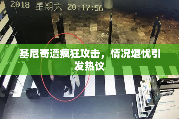 基尼奇遭疯狂攻击，情况堪忧引发热议