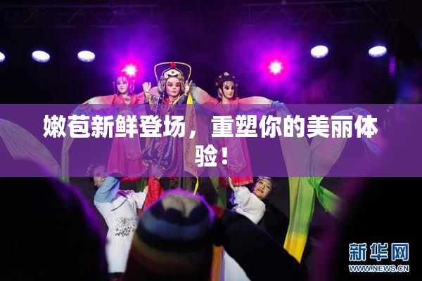 嫩苞新鲜登场，重塑你的美丽体验！