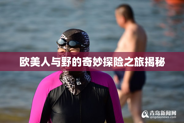 欧美人与野的奇妙探险之旅揭秘