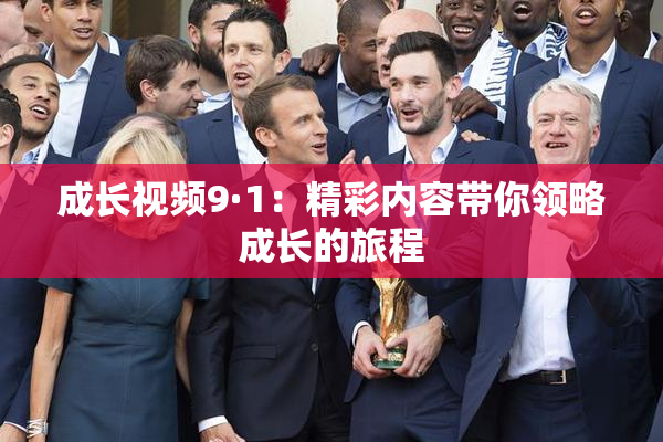 成长视频9·1：精彩内容带你领略成长的旅程