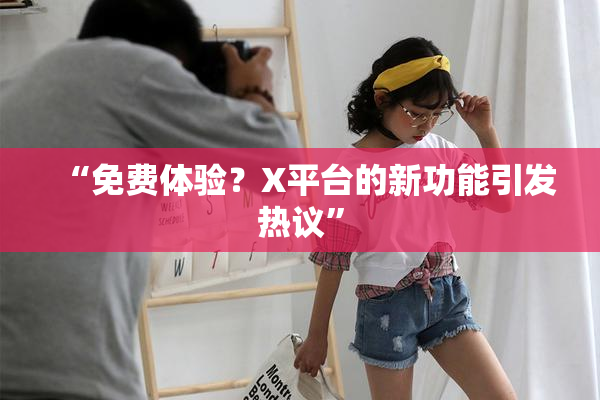 “免费体验？X平台的新功能引发热议”