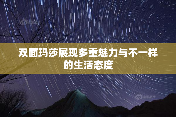 双面玛莎展现多重魅力与不一样的生活态度