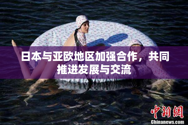 日本与亚欧地区加强合作，共同推进发展与交流