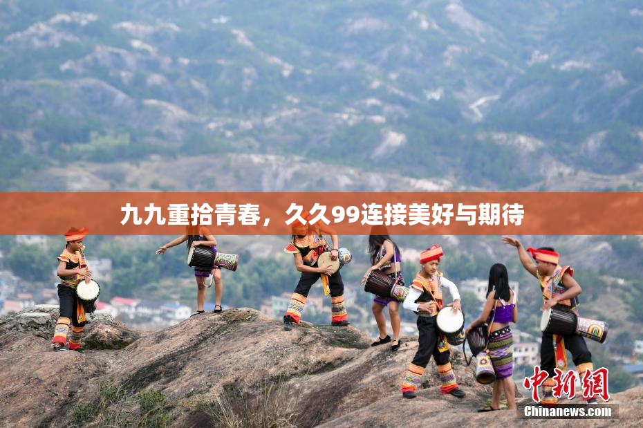 九九重拾青春，久久99连接美好与期待