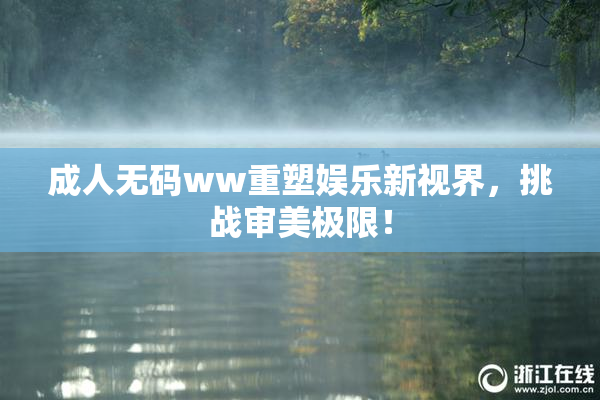 成人无码ww重塑娱乐新视界，挑战审美极限！