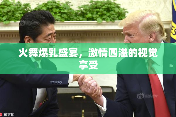 火舞爆乳盛宴，激情四溢的视觉享受
