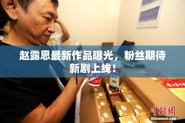 赵露思最新作品曝光，粉丝期待新剧上线！
