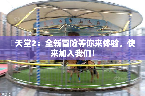 妺天堂2：全新冒险等你来体验，快来加入我们！