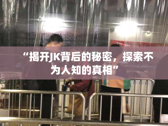 “揭开JK背后的秘密，探索不为人知的真相”