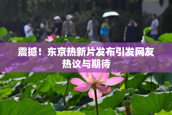 震撼！东京热新片发布引发网友热议与期待