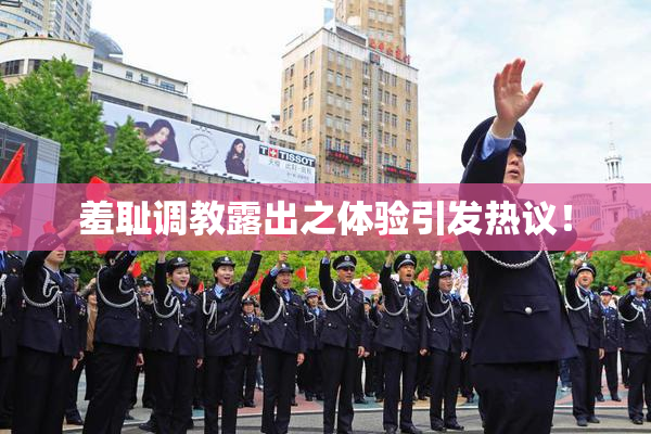 羞耻调教露出之体验引发热议！