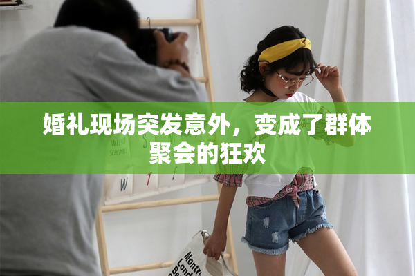 婚礼现场突发意外，变成了群体聚会的狂欢