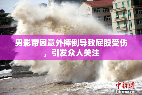 男影帝因意外摔倒导致屁股受伤，引发众人关注