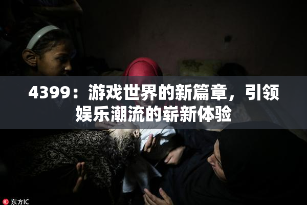 4399：游戏世界的新篇章，引领娱乐潮流的崭新体验