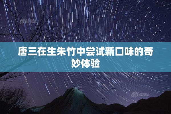 唐三在生朱竹中尝试新口味的奇妙体验