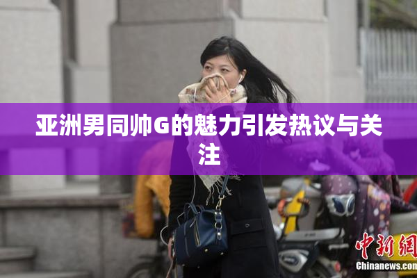 亚洲男同帅G的魅力引发热议与关注