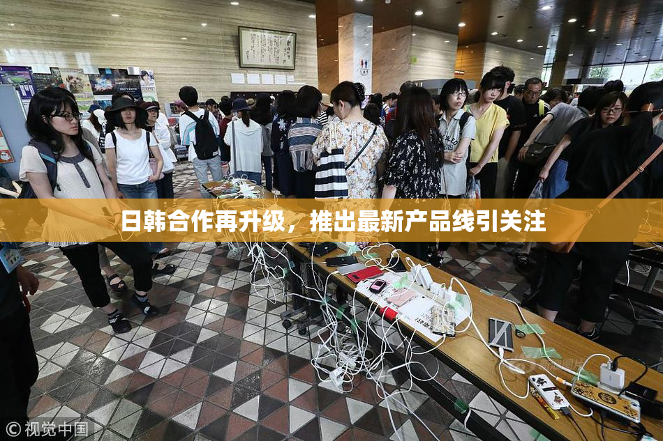 日韩合作再升级，推出最新产品线引关注