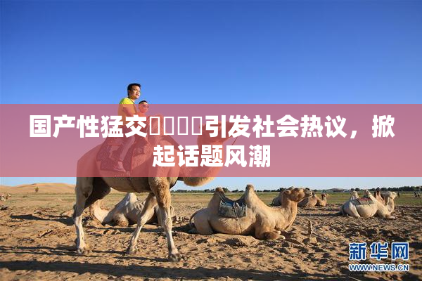 国产性猛交❌‌❌‌引发社会热议，掀起话题风潮