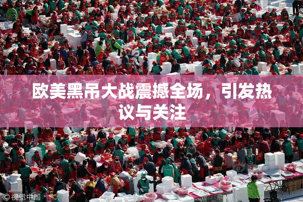 欧美黑吊大战震撼全场，引发热议与关注