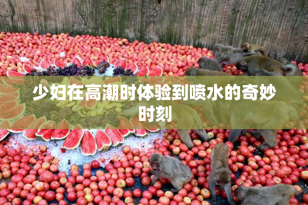 少妇在高潮时体验到喷水的奇妙时刻