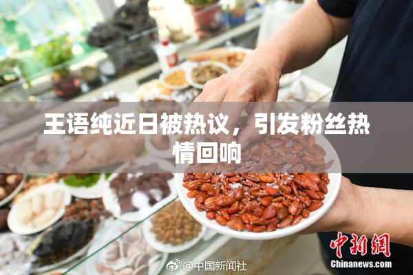 王语纯近日被热议，引发粉丝热情回响
