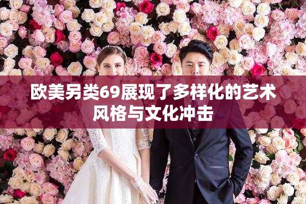 欧美另类69展现了多样化的艺术风格与文化冲击