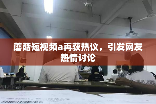 蘑菇短视频a再获热议，引发网友热情讨论