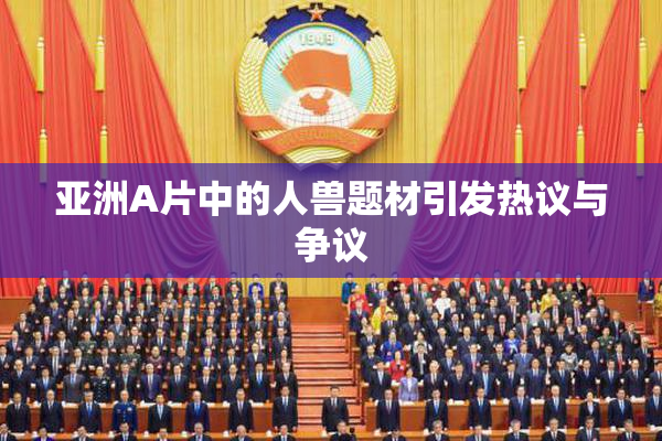 亚洲A片中的人兽题材引发热议与争议