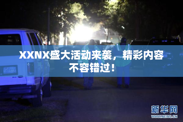 XXNX盛大活动来袭，精彩内容不容错过！