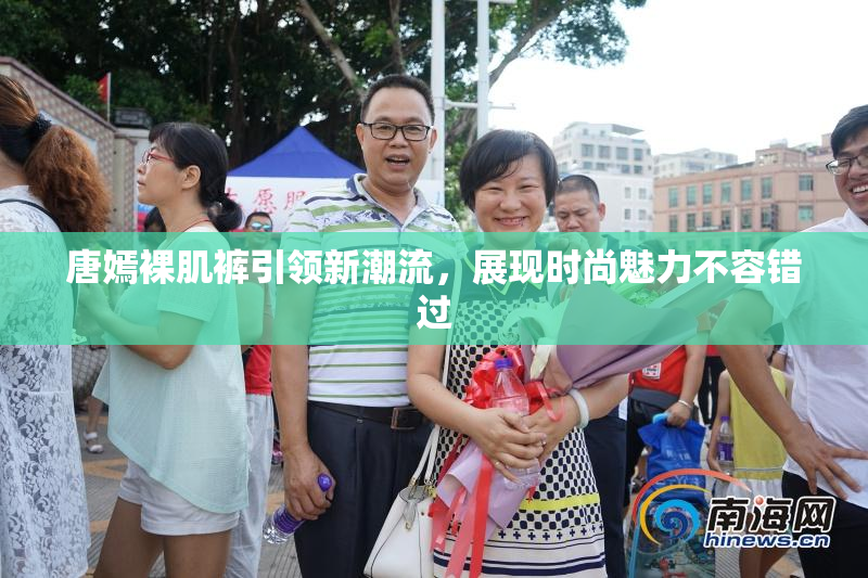 唐嫣裸肌裤引领新潮流，展现时尚魅力不容错过