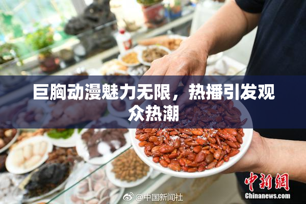 巨胸动漫魅力无限，热播引发观众热潮