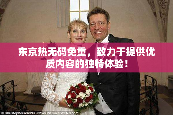 东京热无码免重，致力于提供优质内容的独特体验！