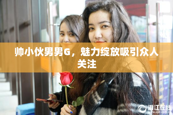 帅小伙男男G，魅力绽放吸引众人关注