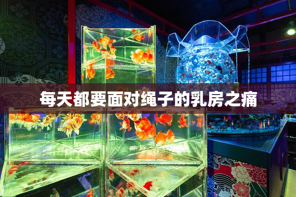 每天都要面对绳子的乳房之痛