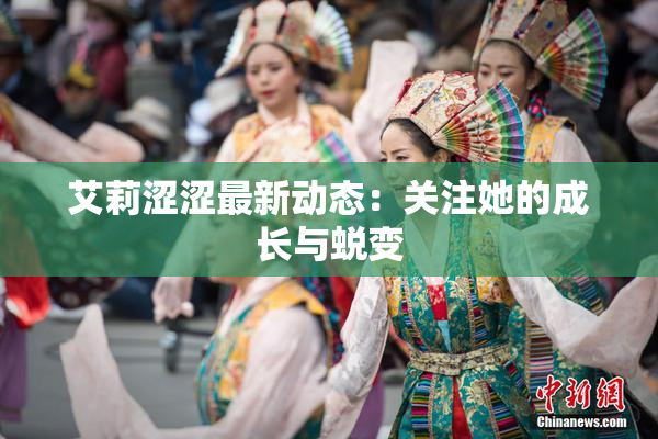 艾莉涩涩最新动态：关注她的成长与蜕变