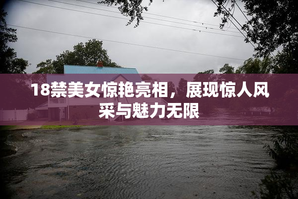 18禁美女惊艳亮相，展现惊人风采与魅力无限