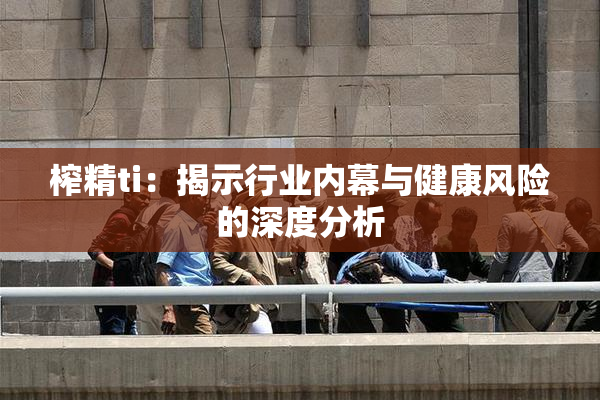 榨精ti：揭示行业内幕与健康风险的深度分析