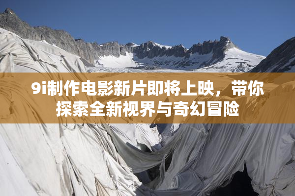 9i制作电影新片即将上映，带你探索全新视界与奇幻冒险