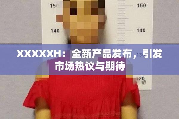 XXXXXH：全新产品发布，引发市场热议与期待